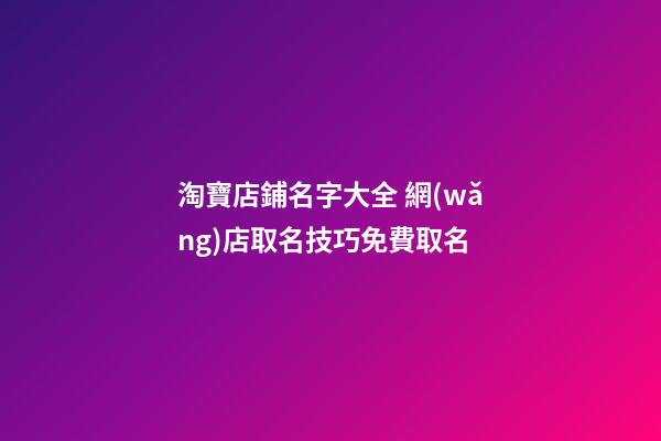 淘寶店鋪名字大全 網(wǎng)店取名技巧免費取名